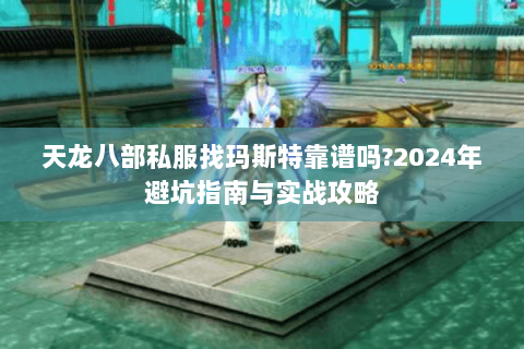 天龙八部私服找玛斯特靠谱吗?2024年避坑指南与实战攻略 天龙八部私服找玛斯特靠谱吗?2024年避坑指南与实战攻略