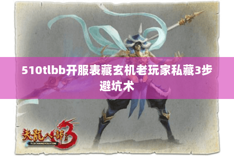 510tlbb开服表藏玄机老玩家私藏3步避坑术 510tlbb开服表藏玄机老玩家私藏3步避坑术