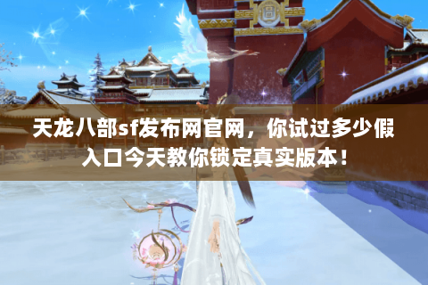 天龙八部sf发布网官网,你试过多少假入口今天教你锁定真实版本! 天龙八部sf发布网官网,你试过多少假入口今天教你锁定真实版本!