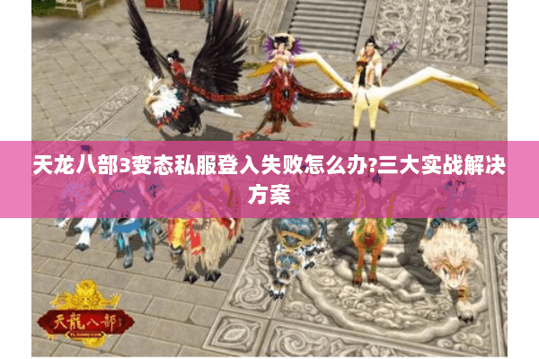 天龙八部3变态私服登入失败怎么办?三大实战解决方案