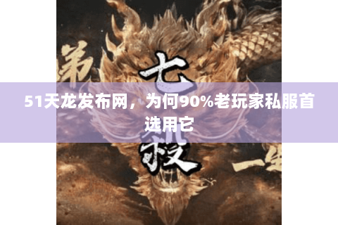 51天龙发布网，为何90%老玩家私服首选用它