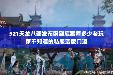 521天龙八部发布网到底藏着多少老玩家不知道的私服选版门道 521天龙八部发布网到底藏着多少老玩家不知道的私服选版门道
