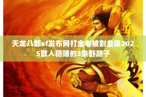天龙八部sf发布网打金老被割韭菜2025散人稳赚的3条野路子 天龙八部sf发布网打金老被割韭菜2025散人稳赚的3条野路子