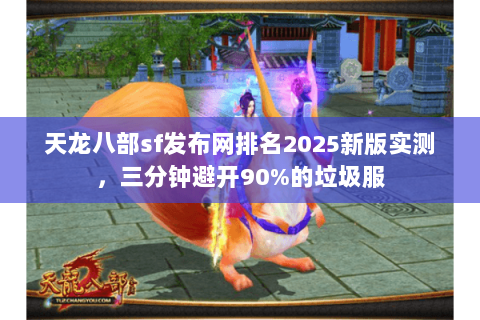 天龙八部sf发布网排名2025新版实测,三分钟避开90%的垃圾服 天龙八部sf发布网排名2025新版实测,三分钟避开90%的垃圾服