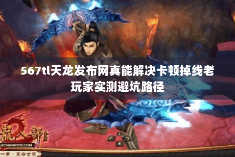 567tl天龙发布网真能解决卡顿掉线老玩家实测避坑路径 567tl天龙发布网真能解决卡顿掉线老玩家实测避坑路径