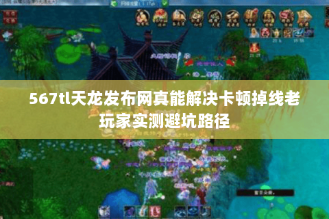 567tl天龙发布网真能解决卡顿掉线老玩家实测避坑路径 567tl天龙发布网真能解决卡顿掉线老玩家实测避坑路径