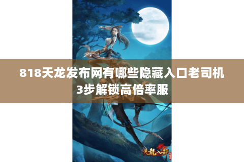 818天龙发布网有哪些隐藏入口老司机3步解锁高倍率服 818天龙发布网有哪些隐藏入口老司机3步解锁高倍率服