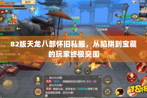 82版天龙八部怀旧私服,从陷阱到宝藏的玩家终极突围 82版天龙八部怀旧私服,从陷阱到宝藏的玩家终极突围
