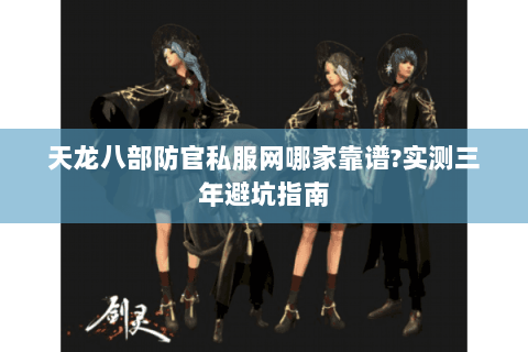 天龙八部防官私服网哪家靠谱?实测三年避坑指南 天龙八部防官私服网哪家靠谱?实测三年避坑指南
