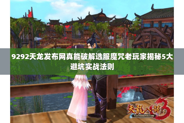 9292天龙发布网真能破解选服魔咒老玩家揭秘5大避坑实战法则 9292天龙发布网真能破解选服魔咒老玩家揭秘5大避坑实战法则