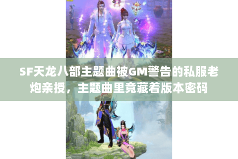 SF天龙八部主题曲被GM警告的私服老炮亲授,主题曲里竟藏着版本密码 SF天龙八部主题曲被GM警告的私服老炮亲授,主题曲里竟藏着版本密码