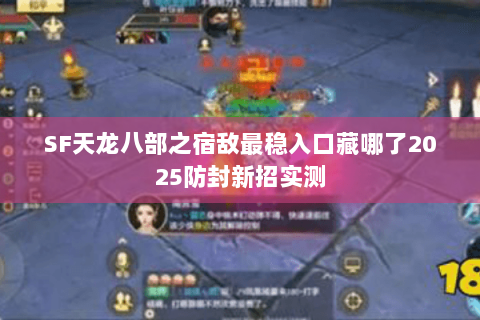 SF天龙八部之宿敌最稳入口藏哪了2025防封新招实测 SF天龙八部之宿敌最稳入口藏哪了2025防封新招实测