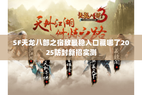 SF天龙八部之宿敌最稳入口藏哪了2025防封新招实测 SF天龙八部之宿敌最稳入口藏哪了2025防封新招实测