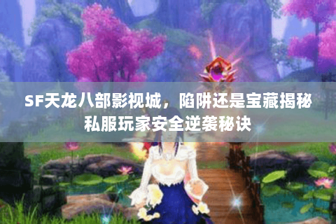 SF天龙八部影视城,陷阱还是宝藏揭秘私服玩家安全逆袭秘诀 SF天龙八部影视城,陷阱还是宝藏揭秘私服玩家安全逆袭秘诀