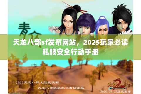 天龙八部sf发布网站,2025玩家必读私服安全行动手册 天龙八部sf发布网站,2025玩家必读私服安全行动手册