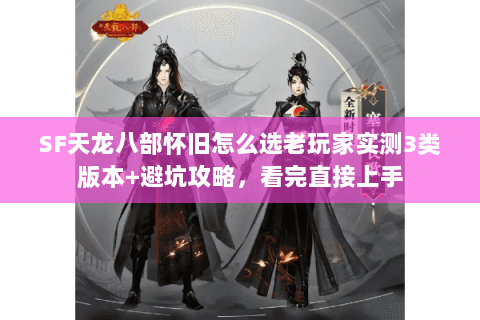 SF天龙八部怀旧怎么选老玩家实测3类版本+避坑攻略,看完直接上手 SF天龙八部怀旧怎么选老玩家实测3类版本+避坑攻略,看完直接上手