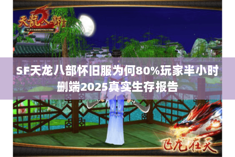 SF天龙八部怀旧服为何80%玩家半小时删端2025真实生存报告 SF天龙八部怀旧服为何80%玩家半小时删端2025真实生存报告