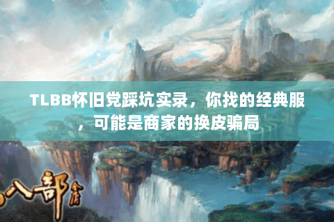 TLBB怀旧党踩坑实录,你找的经典服,可能是商家的换皮骗局 TLBB怀旧党踩坑实录,你找的经典服,可能是商家的换皮骗局