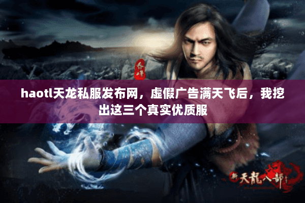 haotl天龙私服发布网,虚假广告满天飞后,我挖出这三个真实优质服 haotl天龙私服发布网,虚假广告满天飞后,我挖出这三个真实优质服