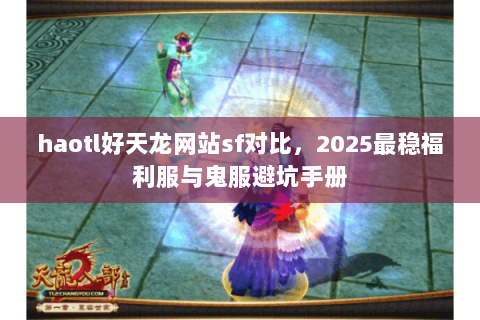 haotl好天龙网站sf对比,2025最稳福利服与鬼服避坑手册 haotl好天龙网站sf对比,2025最稳福利服与鬼服避坑手册
