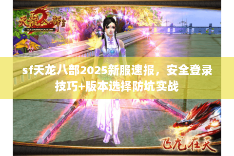 sf天龙八部2025新服速报,安全登录技巧+版本选择防坑实战 sf天龙八部2025新服速报,安全登录技巧+版本选择防坑实战
