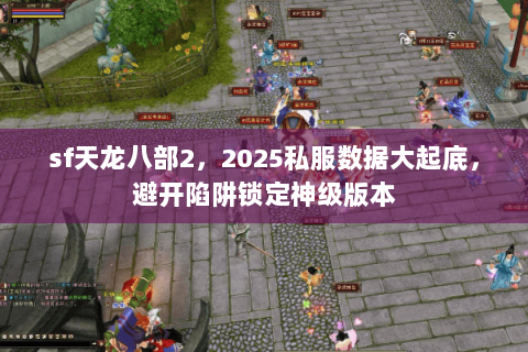 sf天龙八部2，2025私服数据大起底，避开陷阱锁定神级版本