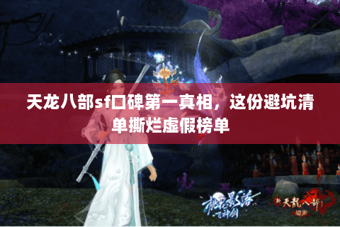 天龙八部sf口碑第一真相,这份避坑清单撕烂虚假榜单 天龙八部sf口碑第一真相,这份避坑清单撕烂虚假榜单
