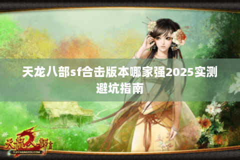 天龙八部sf合击版本哪家强2025实测避坑指南 天龙八部sf合击版本哪家强2025实测避坑指南