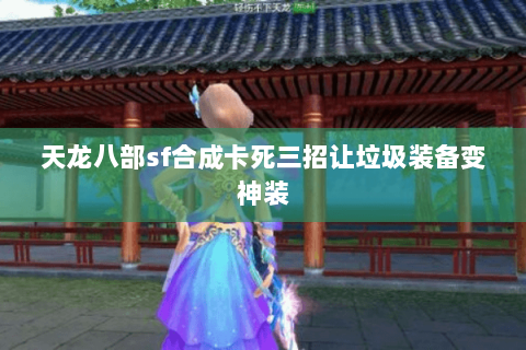 天龙八部sf合成卡死三招让垃圾装备变神装 天龙八部sf合成卡死三招让垃圾装备变神装