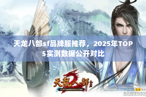 天龙八部sf品牌服推荐,2025年TOP5实测数据公开对比 天龙八部sf品牌服推荐,2025年TOP5实测数据公开对比