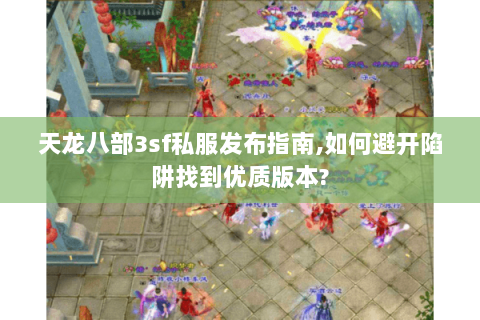 天龙八部3sf私服发布指南,如何避开陷阱找到优质版本? 天龙八部3sf私服发布指南,如何避开陷阱找到优质版本?