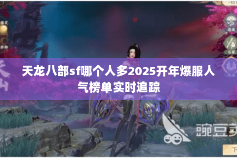 天龙八部sf哪个人多2025开年爆服人气榜单实时追踪 天龙八部sf哪个人多2025开年爆服人气榜单实时追踪