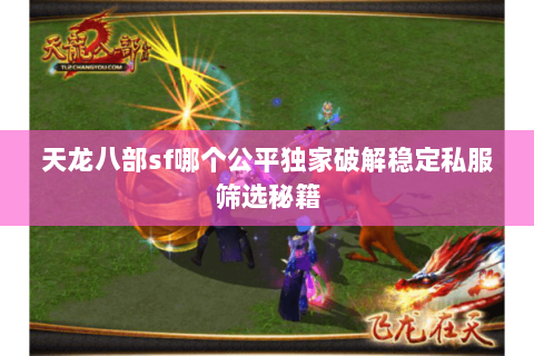 天龙八部sf哪个公平独家破解稳定私服筛选秘籍 天龙八部sf哪个公平独家破解稳定私服筛选秘籍