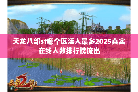 天龙八部sf哪个区活人最多2025真实在线人数排行榜流出 天龙八部sf哪个区活人最多2025真实在线人数排行榜流出