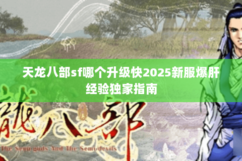 天龙八部sf哪个升级快2025新服爆肝经验独家指南 天龙八部sf哪个升级快2025新服爆肝经验独家指南