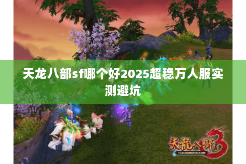 天龙八部sf哪个好2025超稳万人服实测避坑 天龙八部sf哪个好2025超稳万人服实测避坑