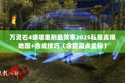 万灵石4级哪里刷最效率2025私服高爆地图+合成技巧(含隐藏点坐标) 万灵石4级哪里刷最效率2025私服高爆地图+合成技巧(含隐藏点坐标)