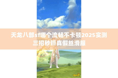 天龙八部sf哪个流畅不卡顿2025实测三招秒辨真假丝滑服 天龙八部sf哪个流畅不卡顿2025实测三招秒辨真假丝滑服