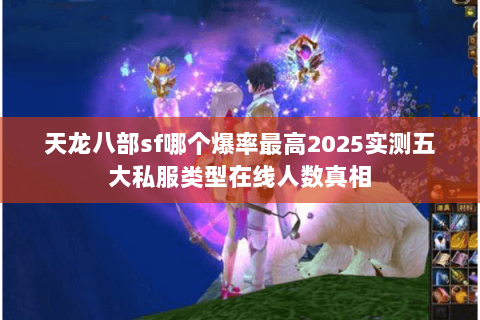 天龙八部sf哪个爆率最高2025实测五大私服类型在线人数真相 天龙八部sf哪个爆率最高2025实测五大私服类型在线人数真相