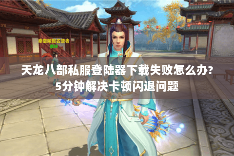 天龙八部私服登陆器下载失败怎么办?5分钟解决卡顿闪退问题 天龙八部私服登陆器下载失败怎么办?5分钟解决卡顿闪退问题
