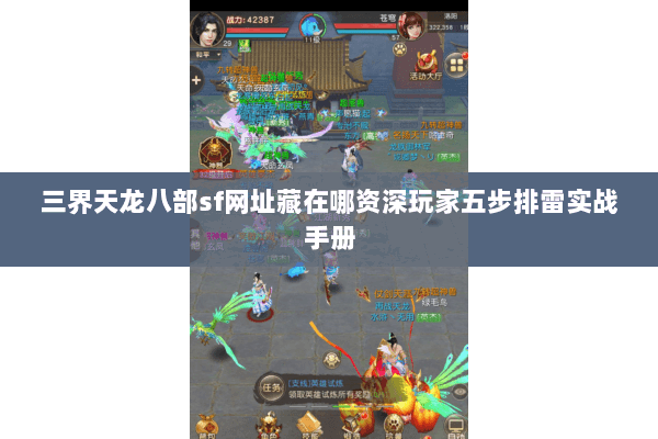 三界天龙八部sf网址藏在哪资深玩家五步排雷实战手册 三界天龙八部sf网址藏在哪资深玩家五步排雷实战手册