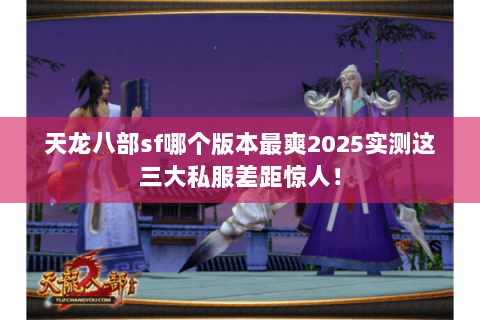 天龙八部sf哪个版本最爽2025实测这三大私服差距惊人! 天龙八部sf哪个版本最爽2025实测这三大私服差距惊人!