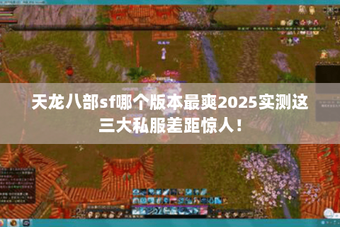 天龙八部sf哪个版本最爽2025实测这三大私服差距惊人! 天龙八部sf哪个版本最爽2025实测这三大私服差距惊人!