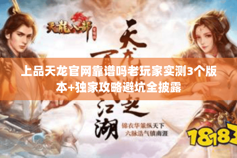 上品天龙官网靠谱吗老玩家实测3个版本+独家攻略避坑全披露 上品天龙官网靠谱吗老玩家实测3个版本+独家攻略避坑全披露