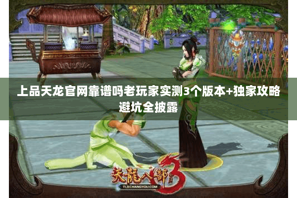 上品天龙官网靠谱吗老玩家实测3个版本+独家攻略避坑全披露 上品天龙官网靠谱吗老玩家实测3个版本+独家攻略避坑全披露