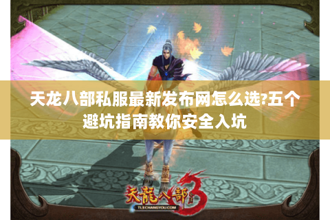 天龙八部私服最新发布网怎么选?五个避坑指南教你安全入坑 天龙八部私服最新发布网怎么选?五个避坑指南教你安全入坑
