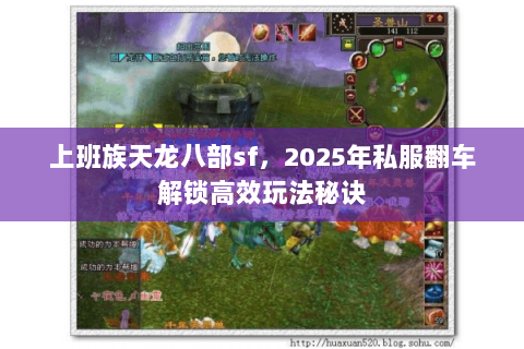 上班族天龙八部sf,2025年私服翻车解锁高效玩法秘诀 上班族天龙八部sf,2025年私服翻车解锁高效玩法秘诀