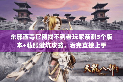 东邪西毒官网找不到老玩家亲测3个版本+私服避坑攻略,看完直接上手 东邪西毒官网找不到老玩家亲测3个版本+私服避坑攻略,看完直接上手