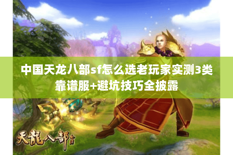 中国天龙八部sf怎么选老玩家实测3类靠谱服+避坑技巧全披露 中国天龙八部sf怎么选老玩家实测3类靠谱服+避坑技巧全披露