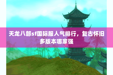 天龙八部sf国际服人气排行,复古怀旧多版本哪家强 天龙八部sf国际服人气排行,复古怀旧多版本哪家强
